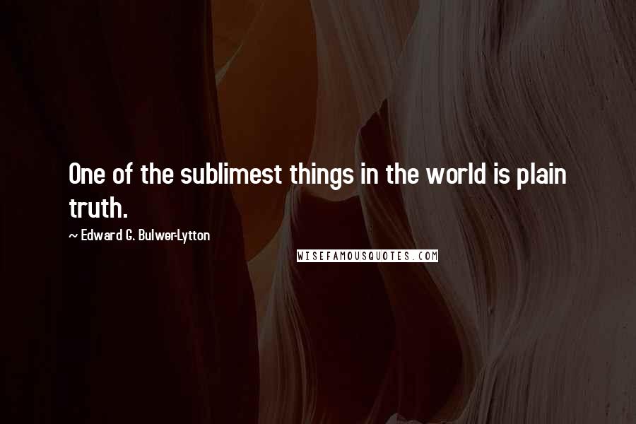 Edward G. Bulwer-Lytton Quotes: One of the sublimest things in the world is plain truth.