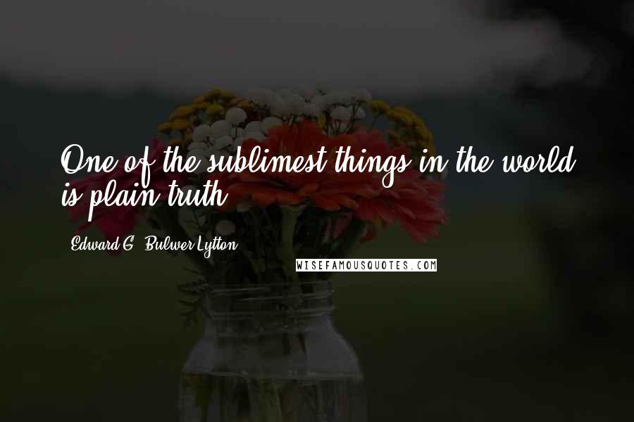 Edward G. Bulwer-Lytton Quotes: One of the sublimest things in the world is plain truth.