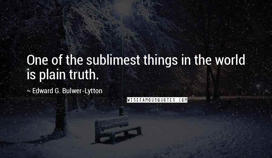 Edward G. Bulwer-Lytton Quotes: One of the sublimest things in the world is plain truth.