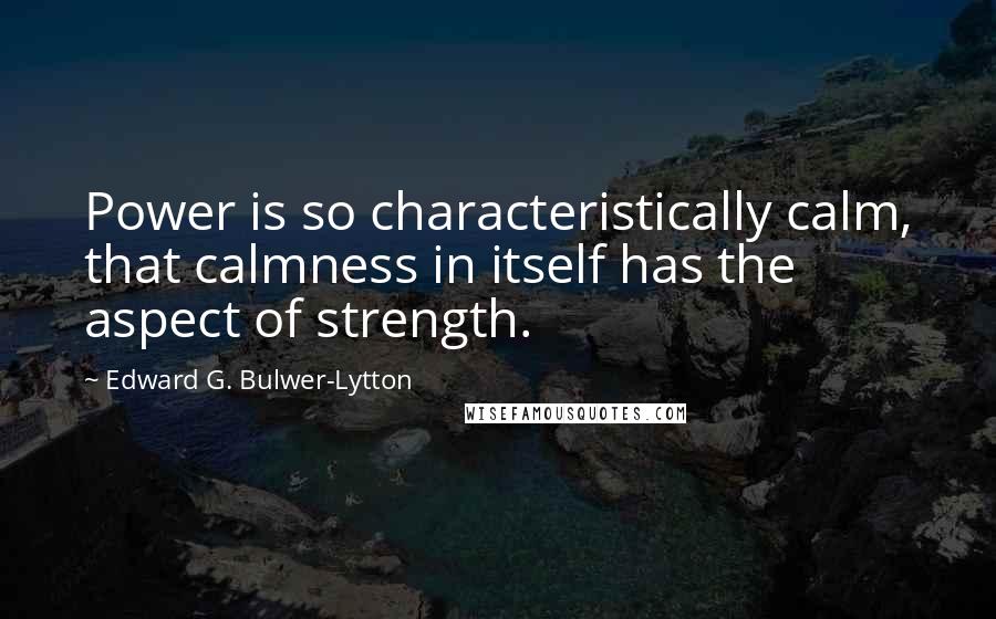 Edward G. Bulwer-Lytton Quotes: Power is so characteristically calm, that calmness in itself has the aspect of strength.