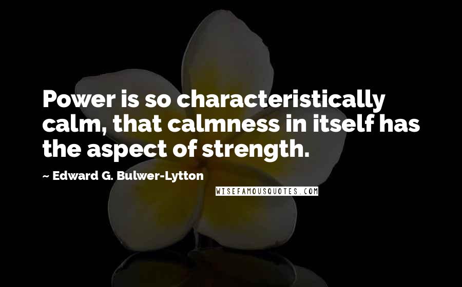 Edward G. Bulwer-Lytton Quotes: Power is so characteristically calm, that calmness in itself has the aspect of strength.