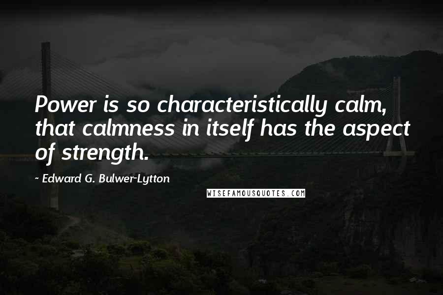 Edward G. Bulwer-Lytton Quotes: Power is so characteristically calm, that calmness in itself has the aspect of strength.