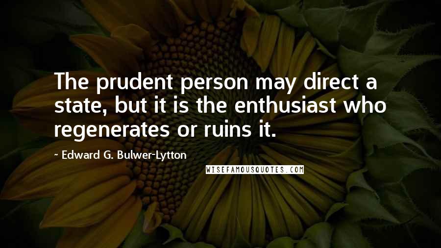 Edward G. Bulwer-Lytton Quotes: The prudent person may direct a state, but it is the enthusiast who regenerates or ruins it.