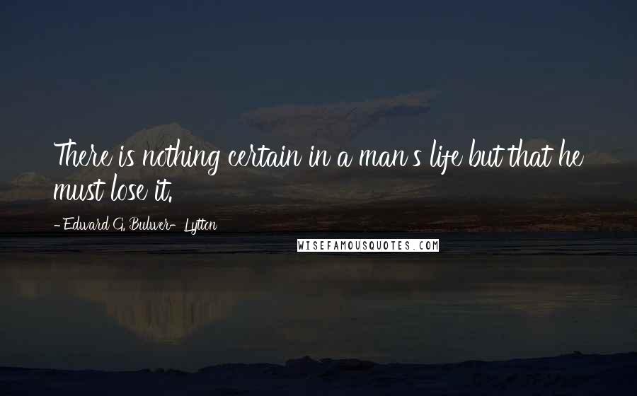 Edward G. Bulwer-Lytton Quotes: There is nothing certain in a man's life but that he must lose it.