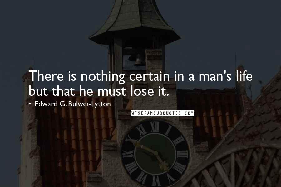 Edward G. Bulwer-Lytton Quotes: There is nothing certain in a man's life but that he must lose it.