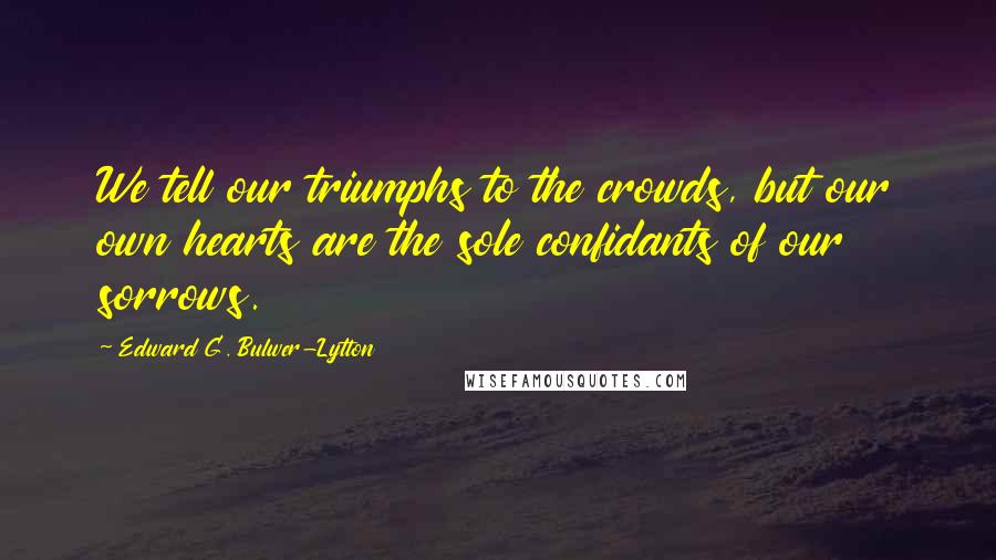 Edward G. Bulwer-Lytton Quotes: We tell our triumphs to the crowds, but our own hearts are the sole confidants of our sorrows.