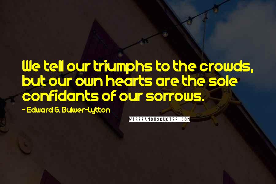 Edward G. Bulwer-Lytton Quotes: We tell our triumphs to the crowds, but our own hearts are the sole confidants of our sorrows.