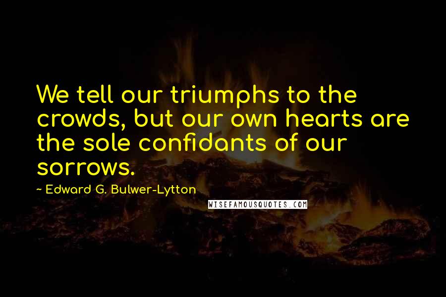 Edward G. Bulwer-Lytton Quotes: We tell our triumphs to the crowds, but our own hearts are the sole confidants of our sorrows.