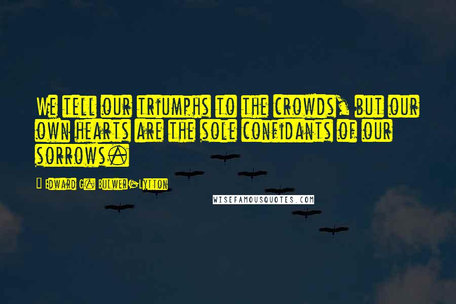 Edward G. Bulwer-Lytton Quotes: We tell our triumphs to the crowds, but our own hearts are the sole confidants of our sorrows.