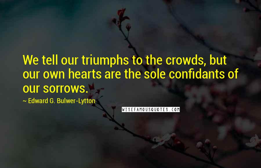 Edward G. Bulwer-Lytton Quotes: We tell our triumphs to the crowds, but our own hearts are the sole confidants of our sorrows.