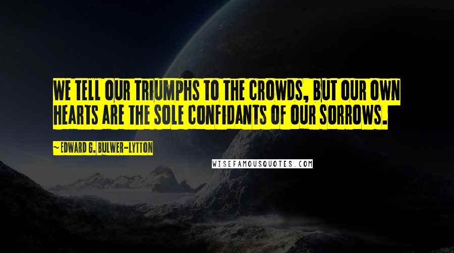 Edward G. Bulwer-Lytton Quotes: We tell our triumphs to the crowds, but our own hearts are the sole confidants of our sorrows.