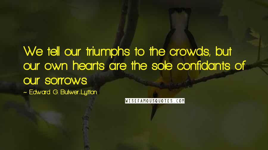 Edward G. Bulwer-Lytton Quotes: We tell our triumphs to the crowds, but our own hearts are the sole confidants of our sorrows.