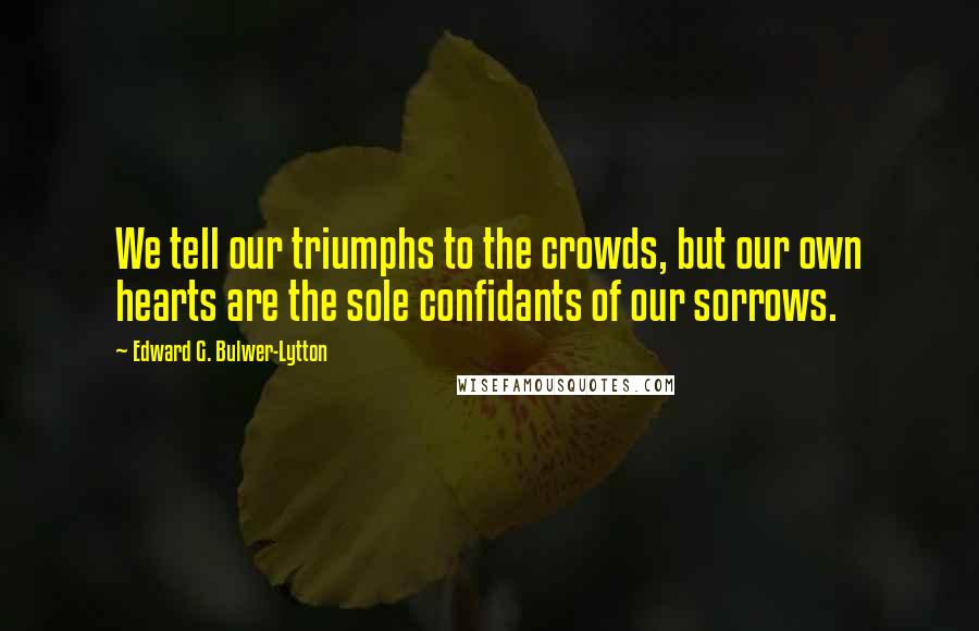 Edward G. Bulwer-Lytton Quotes: We tell our triumphs to the crowds, but our own hearts are the sole confidants of our sorrows.