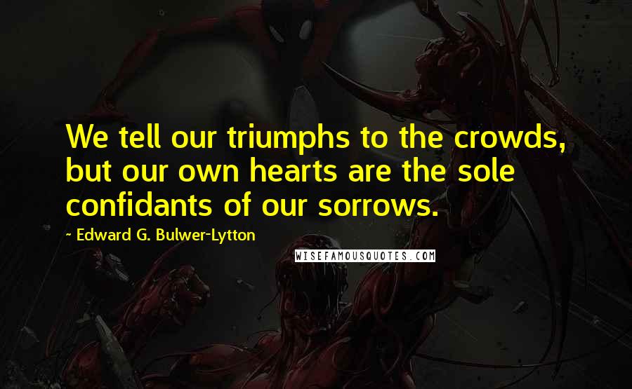 Edward G. Bulwer-Lytton Quotes: We tell our triumphs to the crowds, but our own hearts are the sole confidants of our sorrows.