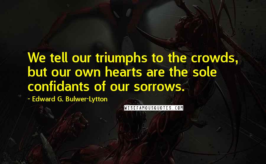 Edward G. Bulwer-Lytton Quotes: We tell our triumphs to the crowds, but our own hearts are the sole confidants of our sorrows.