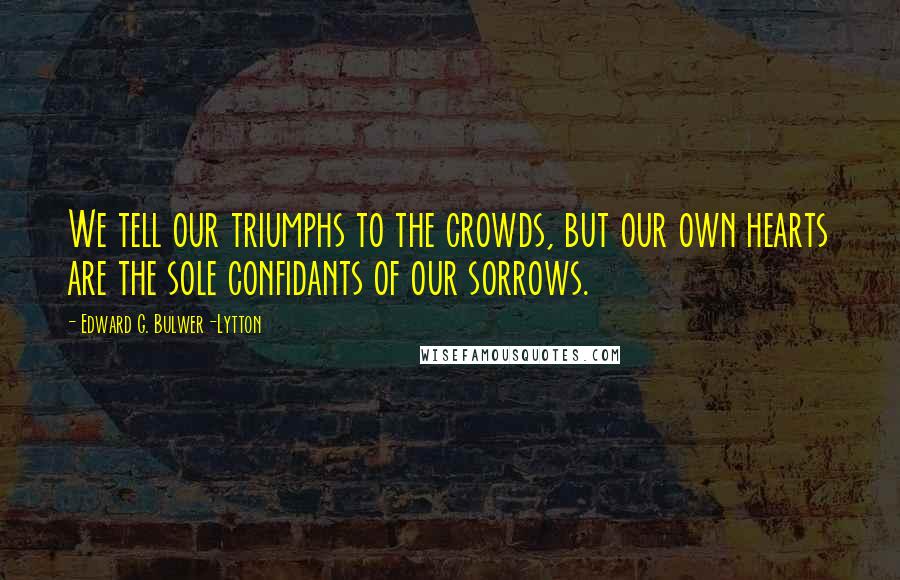 Edward G. Bulwer-Lytton Quotes: We tell our triumphs to the crowds, but our own hearts are the sole confidants of our sorrows.
