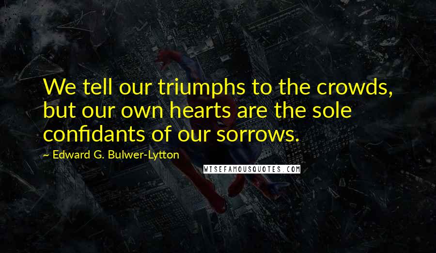 Edward G. Bulwer-Lytton Quotes: We tell our triumphs to the crowds, but our own hearts are the sole confidants of our sorrows.