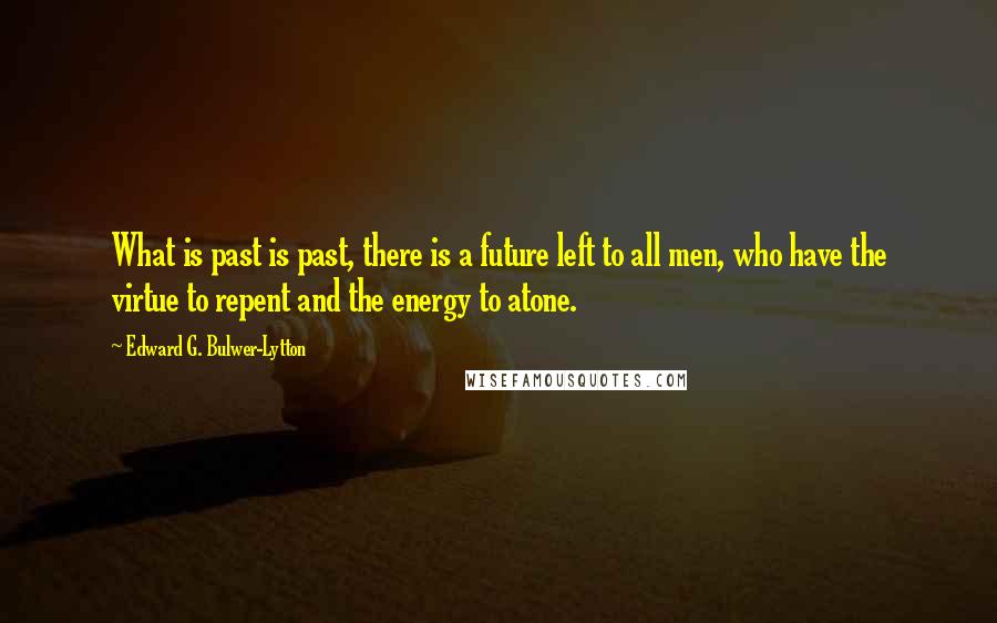 Edward G. Bulwer-Lytton Quotes: What is past is past, there is a future left to all men, who have the virtue to repent and the energy to atone.