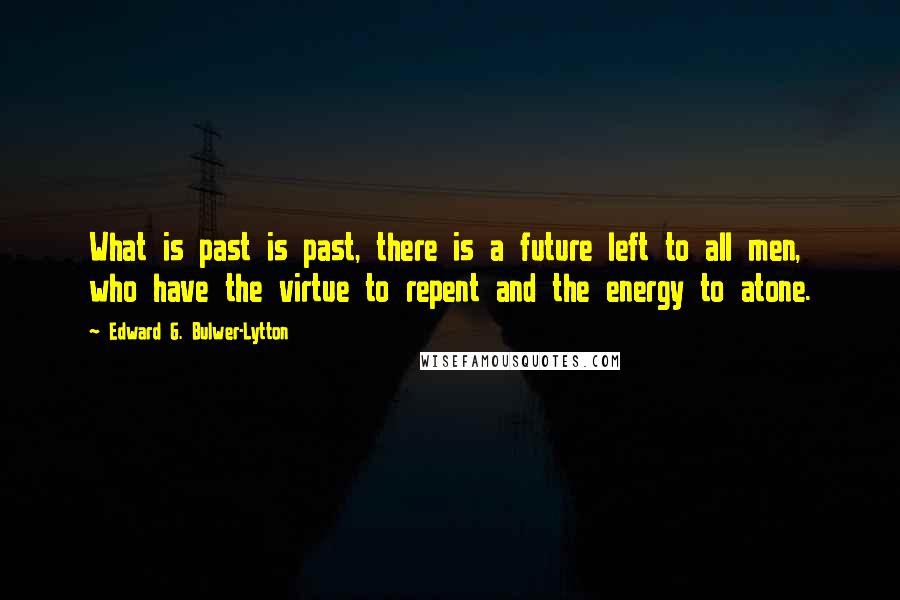 Edward G. Bulwer-Lytton Quotes: What is past is past, there is a future left to all men, who have the virtue to repent and the energy to atone.