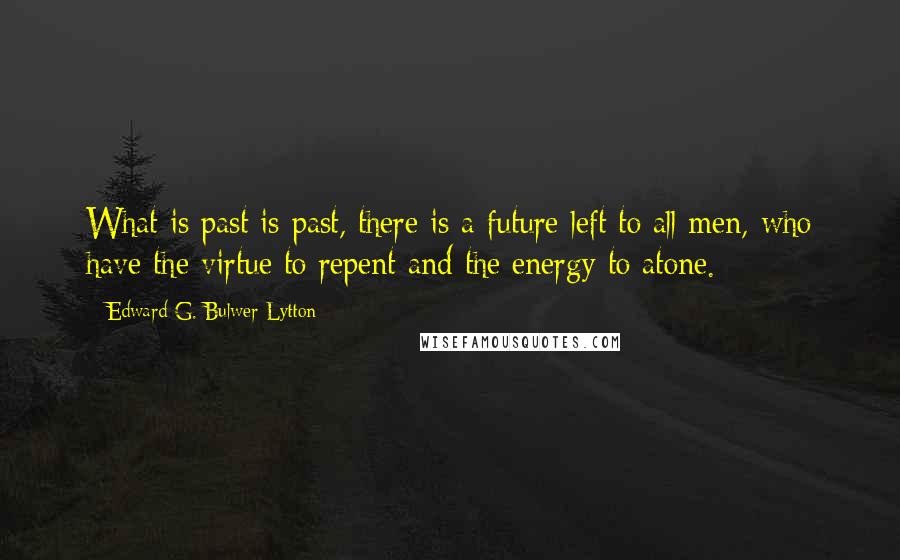Edward G. Bulwer-Lytton Quotes: What is past is past, there is a future left to all men, who have the virtue to repent and the energy to atone.