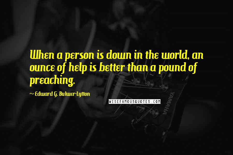 Edward G. Bulwer-Lytton Quotes: When a person is down in the world, an ounce of help is better than a pound of preaching.