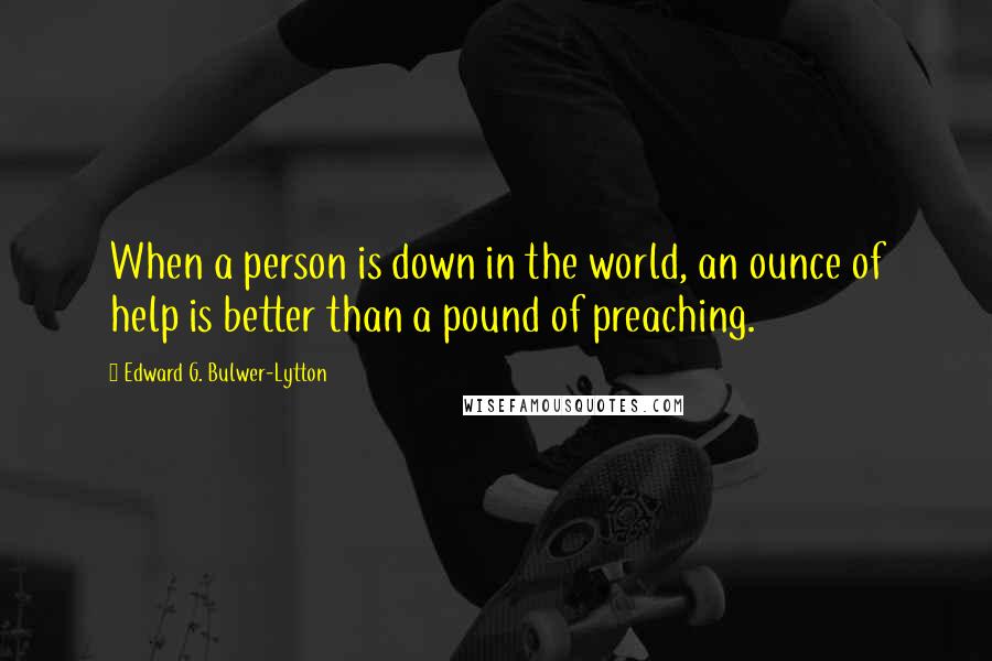 Edward G. Bulwer-Lytton Quotes: When a person is down in the world, an ounce of help is better than a pound of preaching.