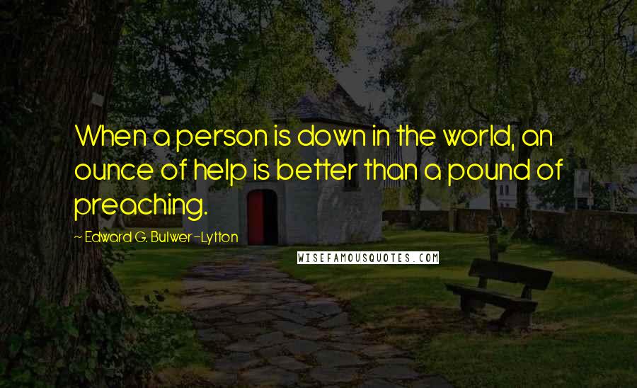 Edward G. Bulwer-Lytton Quotes: When a person is down in the world, an ounce of help is better than a pound of preaching.