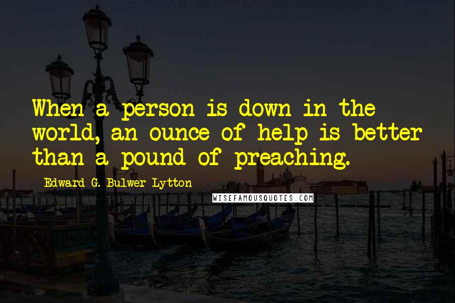 Edward G. Bulwer-Lytton Quotes: When a person is down in the world, an ounce of help is better than a pound of preaching.