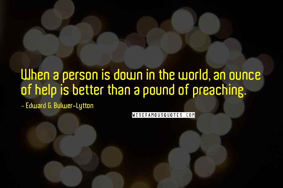 Edward G. Bulwer-Lytton Quotes: When a person is down in the world, an ounce of help is better than a pound of preaching.