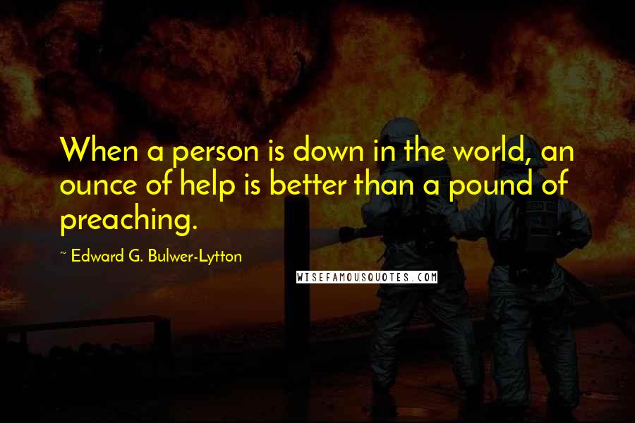 Edward G. Bulwer-Lytton Quotes: When a person is down in the world, an ounce of help is better than a pound of preaching.