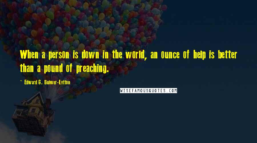 Edward G. Bulwer-Lytton Quotes: When a person is down in the world, an ounce of help is better than a pound of preaching.