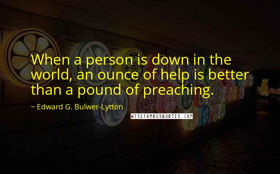 Edward G. Bulwer-Lytton Quotes: When a person is down in the world, an ounce of help is better than a pound of preaching.