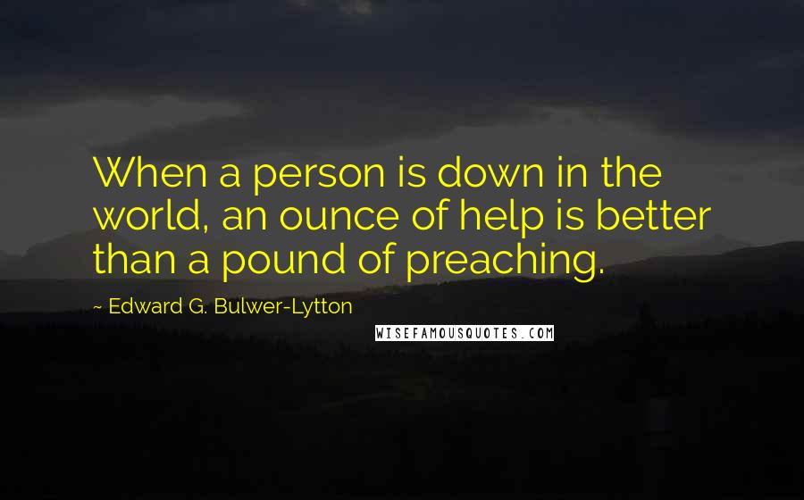 Edward G. Bulwer-Lytton Quotes: When a person is down in the world, an ounce of help is better than a pound of preaching.