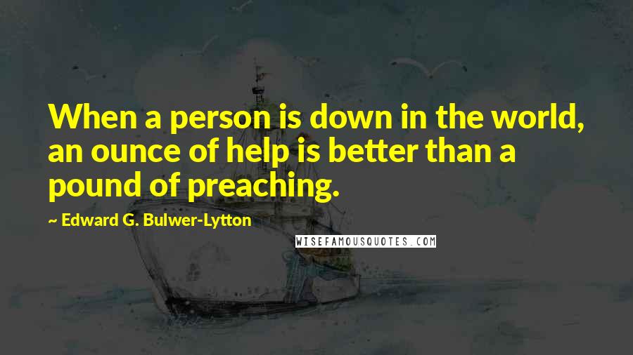 Edward G. Bulwer-Lytton Quotes: When a person is down in the world, an ounce of help is better than a pound of preaching.