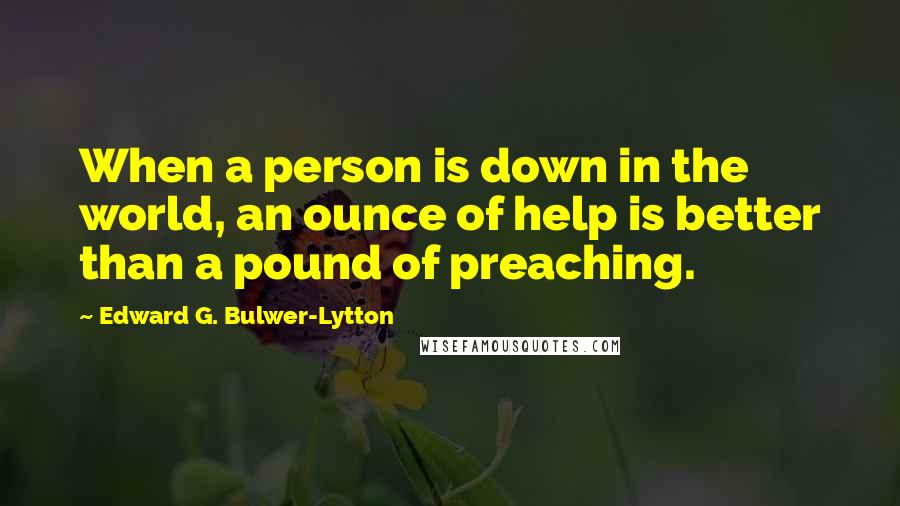 Edward G. Bulwer-Lytton Quotes: When a person is down in the world, an ounce of help is better than a pound of preaching.