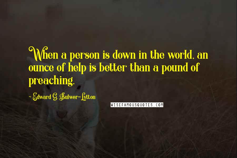 Edward G. Bulwer-Lytton Quotes: When a person is down in the world, an ounce of help is better than a pound of preaching.