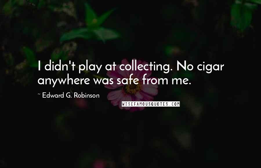 Edward G. Robinson Quotes: I didn't play at collecting. No cigar anywhere was safe from me.