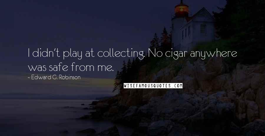 Edward G. Robinson Quotes: I didn't play at collecting. No cigar anywhere was safe from me.