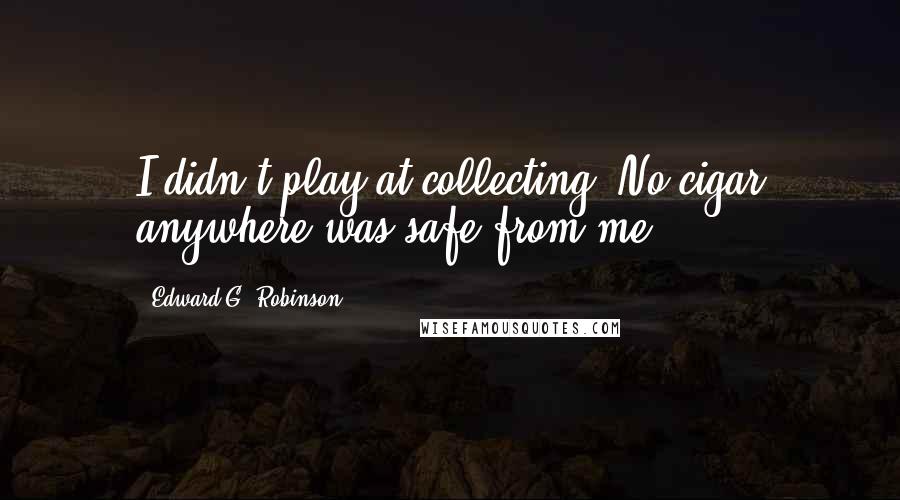 Edward G. Robinson Quotes: I didn't play at collecting. No cigar anywhere was safe from me.