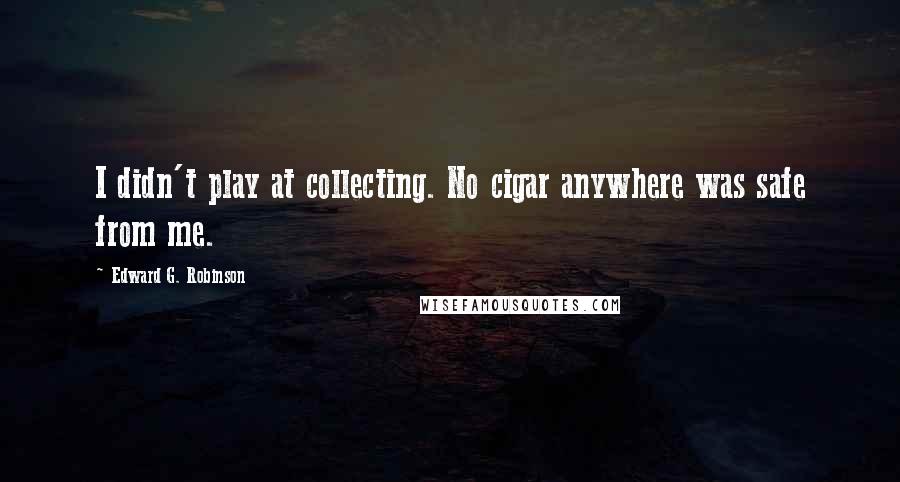 Edward G. Robinson Quotes: I didn't play at collecting. No cigar anywhere was safe from me.