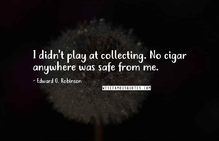 Edward G. Robinson Quotes: I didn't play at collecting. No cigar anywhere was safe from me.