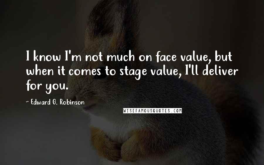 Edward G. Robinson Quotes: I know I'm not much on face value, but when it comes to stage value, I'll deliver for you.