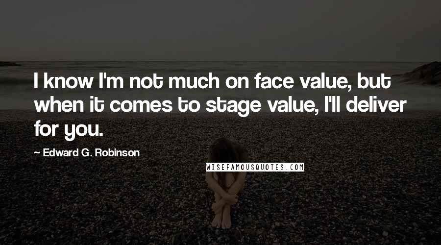 Edward G. Robinson Quotes: I know I'm not much on face value, but when it comes to stage value, I'll deliver for you.