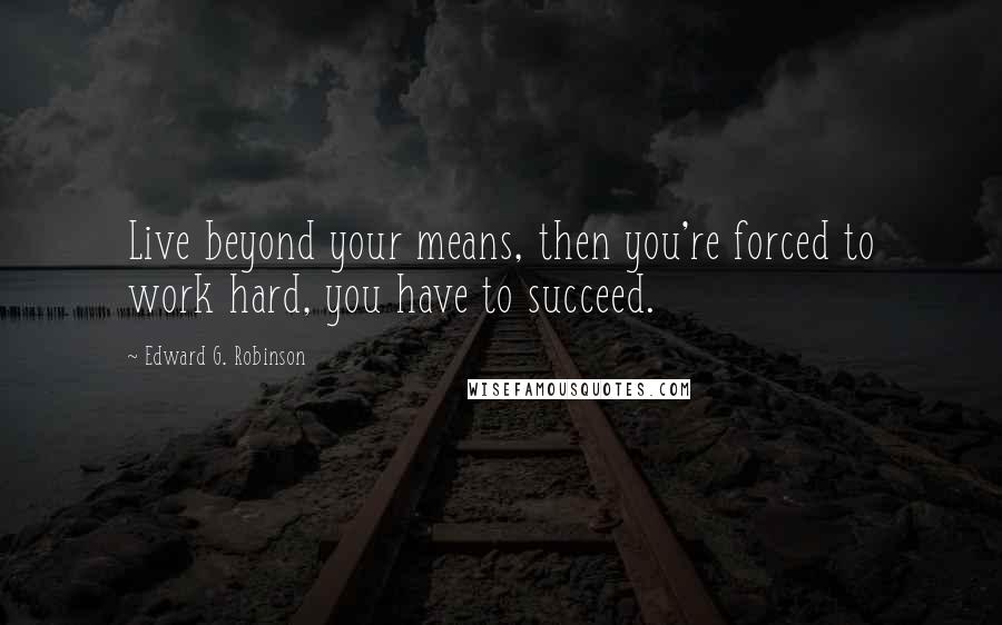 Edward G. Robinson Quotes: Live beyond your means, then you're forced to work hard, you have to succeed.