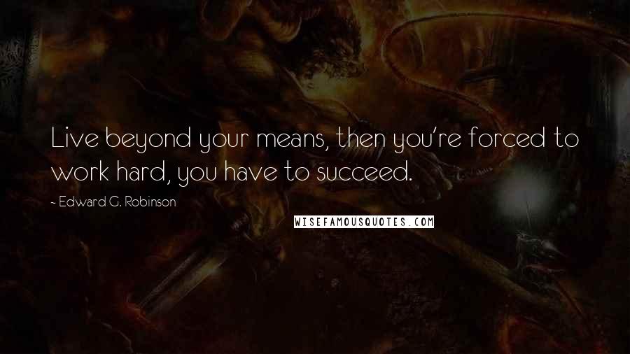 Edward G. Robinson Quotes: Live beyond your means, then you're forced to work hard, you have to succeed.