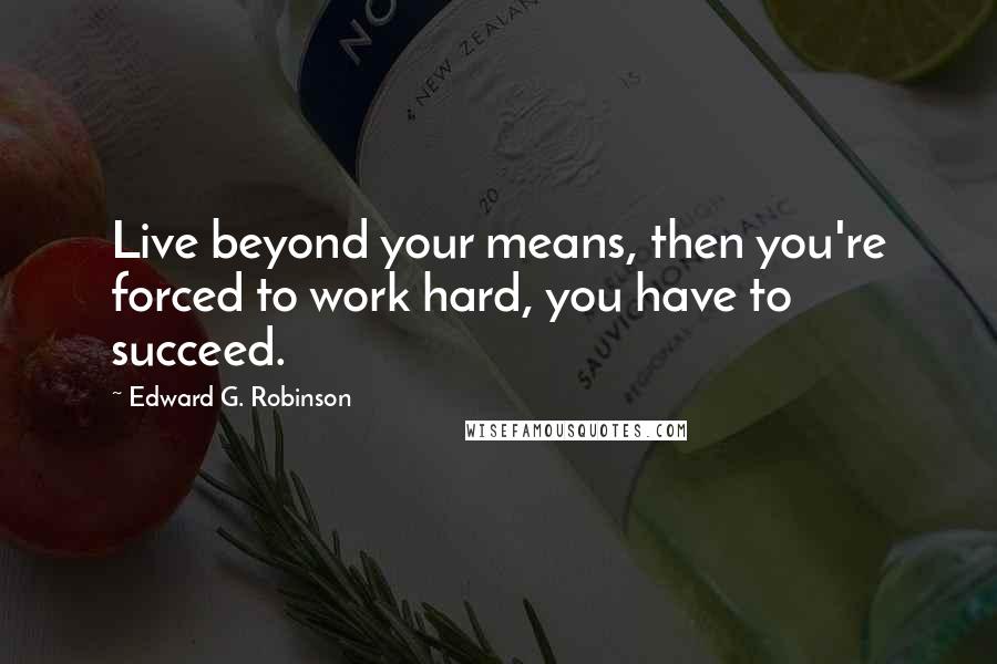 Edward G. Robinson Quotes: Live beyond your means, then you're forced to work hard, you have to succeed.