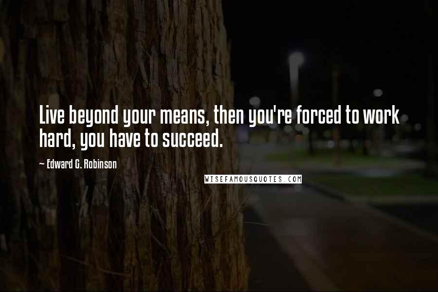 Edward G. Robinson Quotes: Live beyond your means, then you're forced to work hard, you have to succeed.