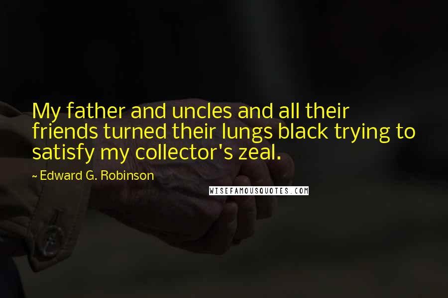 Edward G. Robinson Quotes: My father and uncles and all their friends turned their lungs black trying to satisfy my collector's zeal.