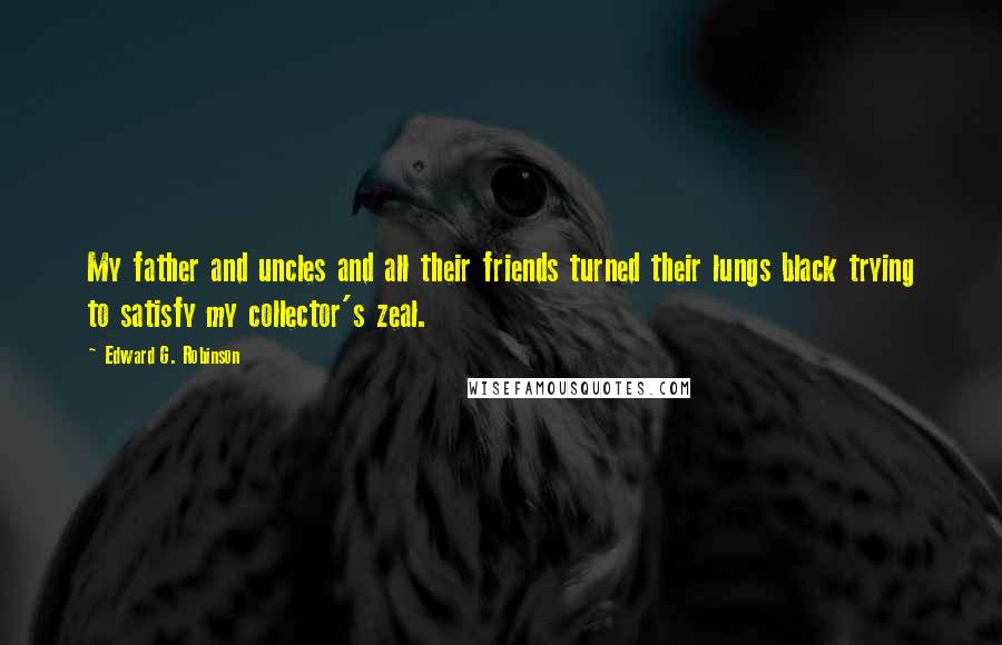 Edward G. Robinson Quotes: My father and uncles and all their friends turned their lungs black trying to satisfy my collector's zeal.