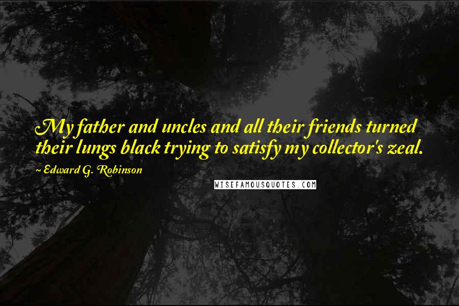 Edward G. Robinson Quotes: My father and uncles and all their friends turned their lungs black trying to satisfy my collector's zeal.